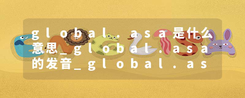 global.asa是什么意思_global.asa的发音_global.asa的用法_global.asa怎么记_global.asa翻译