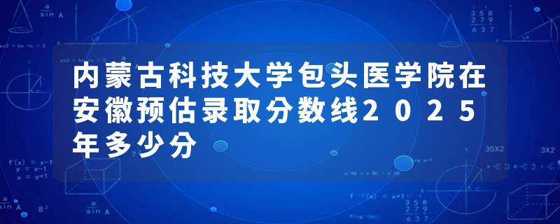 内蒙古科技大学包头医学院在安徽预估录取分数线2025年多少分