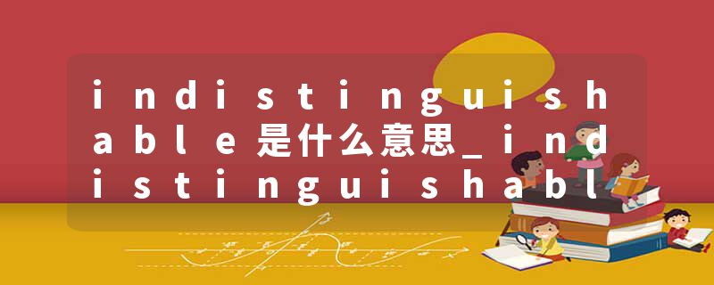 indistinguishable是什么意思_indistinguishable的发音_indistinguishable的用法_indistinguishable怎么记_indistinguisha