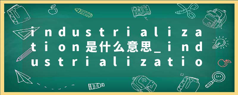 industrialization是什么意思_industrialization的发音_industrialization的用法_industrialization怎么记_industrializat