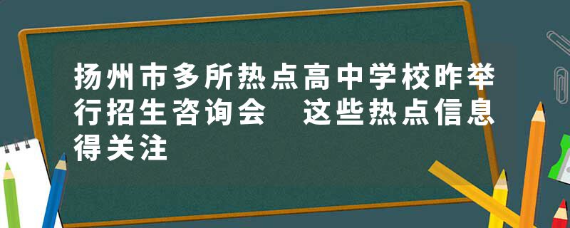 扬州市多所热点高中学校昨举行招生咨询会 这些热点信息得关注