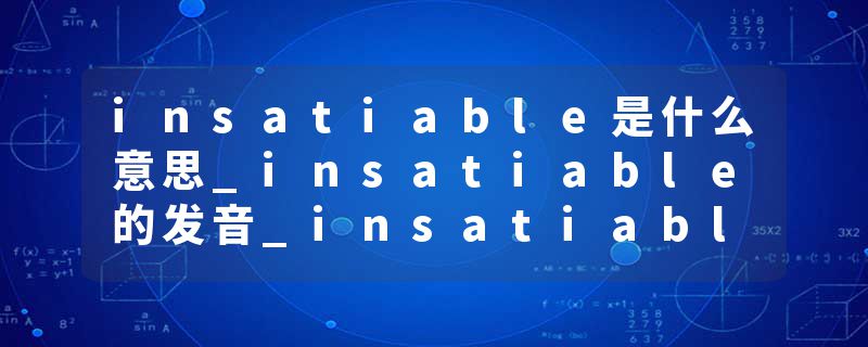 insatiable是什么意思_insatiable的发音_insatiable的用法_insatiable怎么记_insatiable翻译