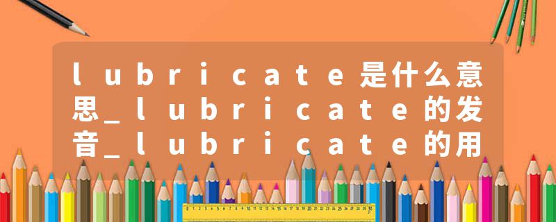 lubricate是什么意思_lubricate的发音_lubricate的用法_lubricate怎么记_lubricate翻译