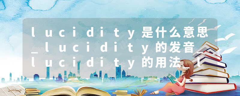 lucidity是什么意思_lucidity的发音_lucidity的用法_lucidity怎么记_lucidity翻译