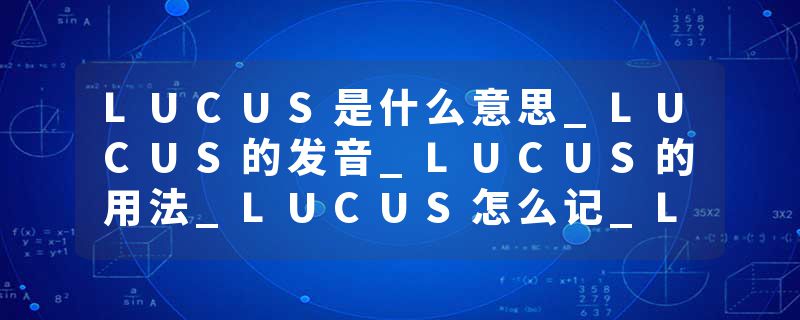 LUCUS是什么意思_LUCUS的发音_LUCUS的用法_LUCUS怎么记_LUCUS翻译