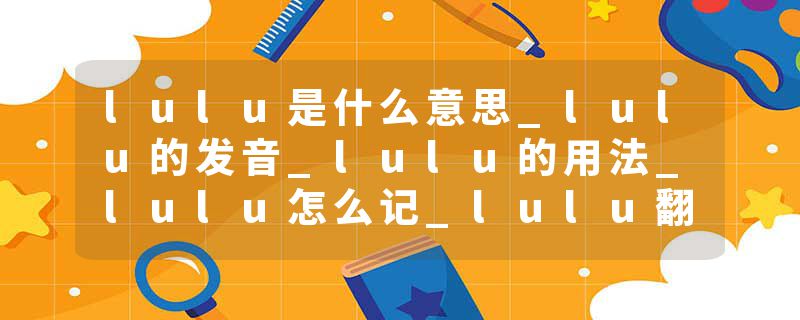lulu是什么意思_lulu的发音_lulu的用法_lulu怎么记_lulu翻译