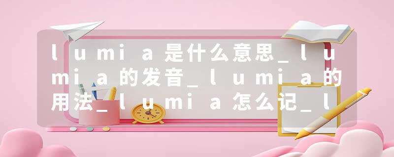 lumia是什么意思_lumia的发音_lumia的用法_lumia怎么记_lumia翻译