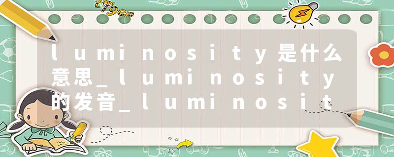 luminosity是什么意思_luminosity的发音_luminosity的用法_luminosity怎么记_luminosity翻译