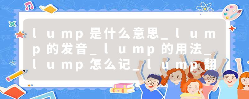 lump是什么意思_lump的发音_lump的用法_lump怎么记_lump翻译