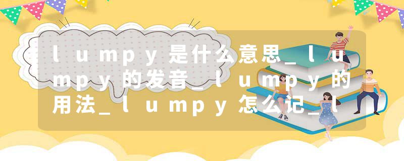 lumpy是什么意思_lumpy的发音_lumpy的用法_lumpy怎么记_lumpy翻译