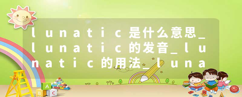 lunatic是什么意思_lunatic的发音_lunatic的用法_lunatic怎么记_lunatic翻译