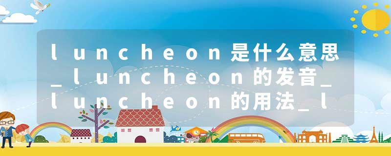 luncheon是什么意思_luncheon的发音_luncheon的用法_luncheon怎么记_luncheon翻译