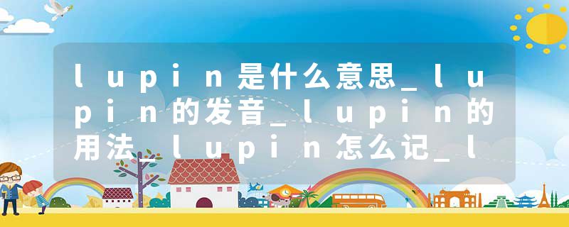 lupin是什么意思_lupin的发音_lupin的用法_lupin怎么记_lupin翻译