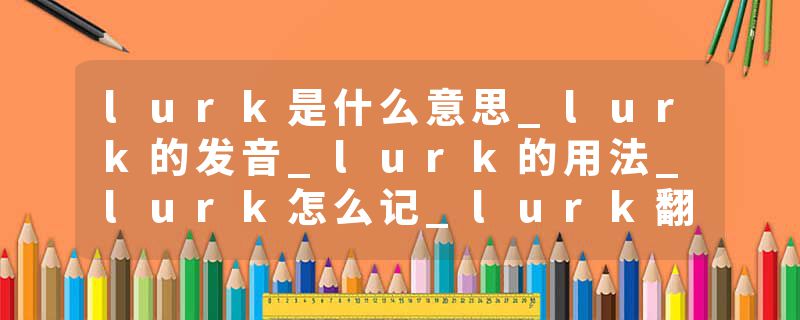 lurk是什么意思_lurk的发音_lurk的用法_lurk怎么记_lurk翻译