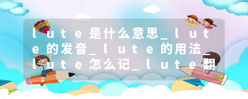 lute是什么意思_lute的发音_lute的用法_lute怎么记_lute翻译
