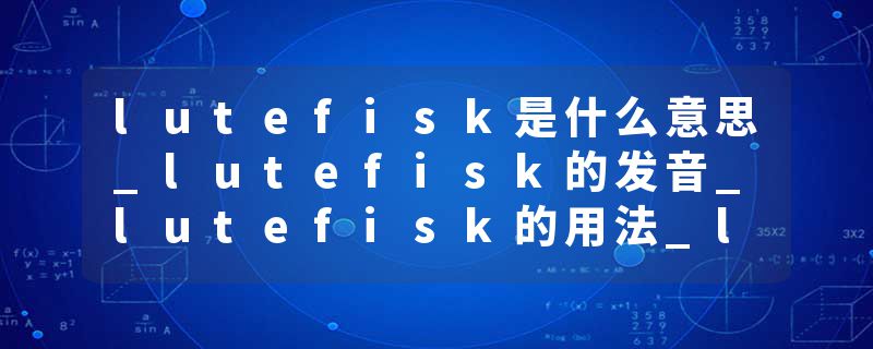 lutefisk是什么意思_lutefisk的发音_lutefisk的用法_lutefisk怎么记_lutefisk翻译