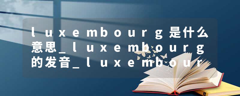 luxembourg是什么意思_luxembourg的发音_luxembourg的用法_luxembourg怎么记_luxembourg翻译