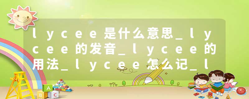 lycee是什么意思_lycee的发音_lycee的用法_lycee怎么记_lycee翻译