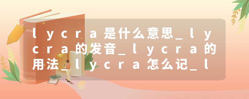 lycra是什么意思_lycra的发音_lycra的用法_lycra怎么记_lycra翻译