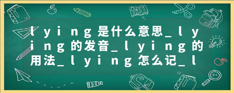 lying是什么意思_lying的发音_lying的用法_lying怎么记_lying翻译