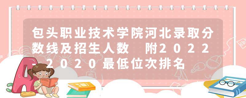 包头职业技术学院河北录取分数线及招生人数 附2022-2020最低位次排名