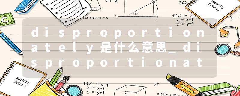 disproportionately是什么意思_disproportionately