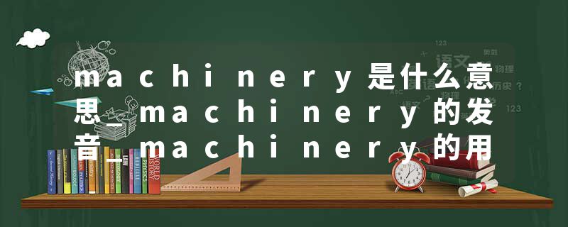 machinery是什么意思_machinery的发音_machinery的用法_machinery怎么记_machinery翻译