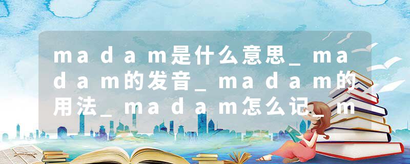 madam是什么意思_madam的发音_madam的用法_madam怎么记_madam翻译