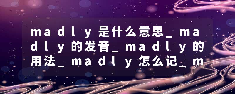 madly是什么意思_madly的发音_madly的用法_madly怎么记_madly翻译