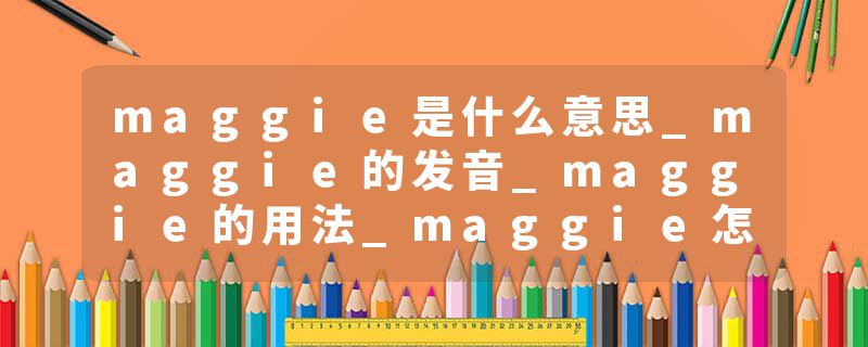 maggie是什么意思_maggie的发音_maggie的用法_maggie怎么记_maggie翻译