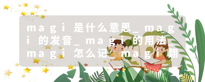 magi是什么意思_magi的发音_magi的用法_magi怎么记_magi翻译