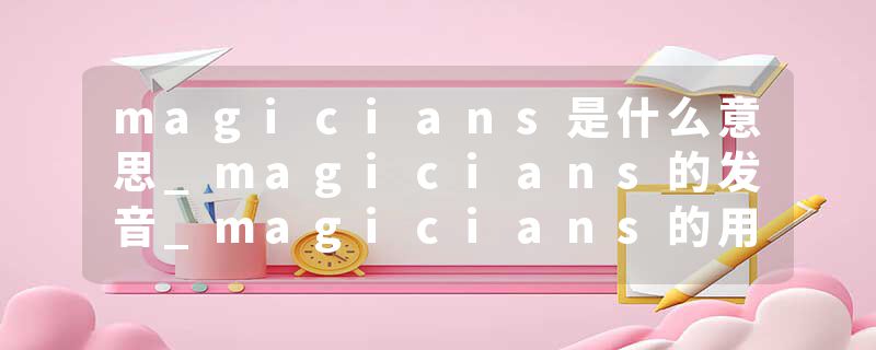 magicians是什么意思_magicians的发音_magicians的用法_magicians怎么记_magicians翻译