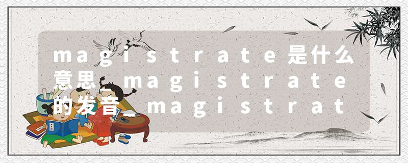 magistrate是什么意思_magistrate的发音_magistrate的用法_magistrate怎么记_magistrate翻译