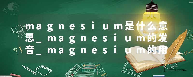 magnesium是什么意思_magnesium的发音_magnesium的用法_magnesium怎么记_magnesium翻译