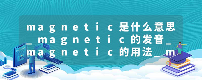 magnetic是什么意思_magnetic的发音_magnetic的用法_magnetic怎么记_magnetic翻译