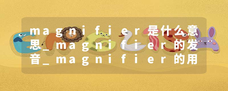 magnifier是什么意思_magnifier的发音_magnifier的用法_magnifier怎么记_magnifier翻译