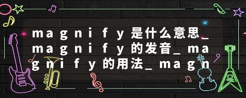 magnify是什么意思_magnify的发音_magnify的用法_magnify怎么记_magnify翻译