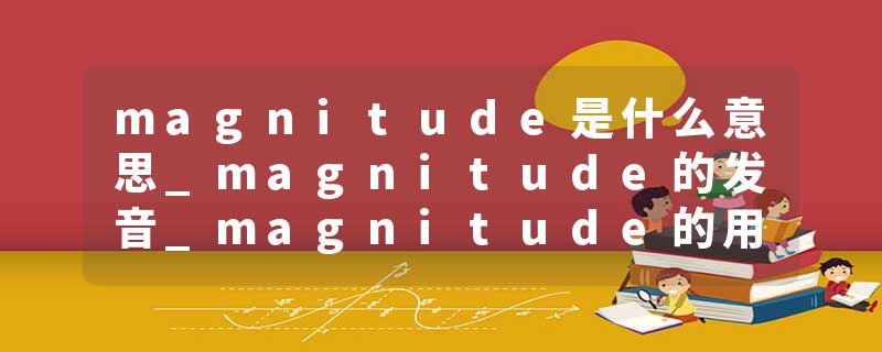 magnitude是什么意思_magnitude的发音_magnitude的用法_magnitude怎么记_magnitude翻译