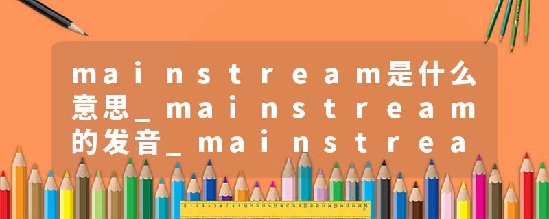 mainstream是什么意思_mainstream的发音_mainstream的用法_mainstream怎么记_mainstream翻译