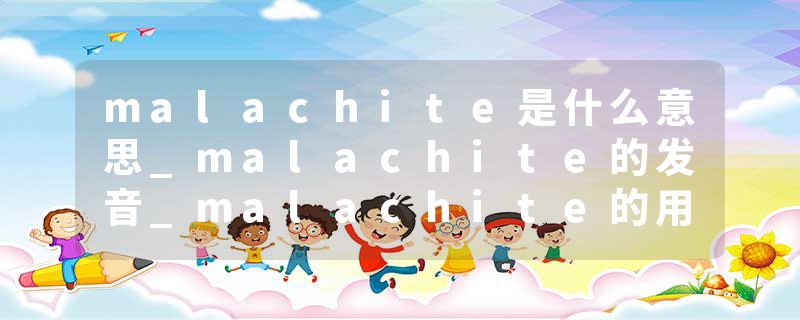 malachite是什么意思_malachite的发音_malachite的用法_malachite怎么记_malachite翻译