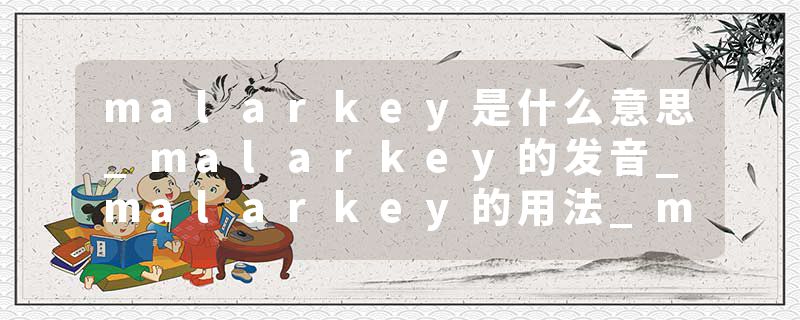malarkey是什么意思_malarkey的发音_malarkey的用法_malarkey怎么记_malarkey翻译