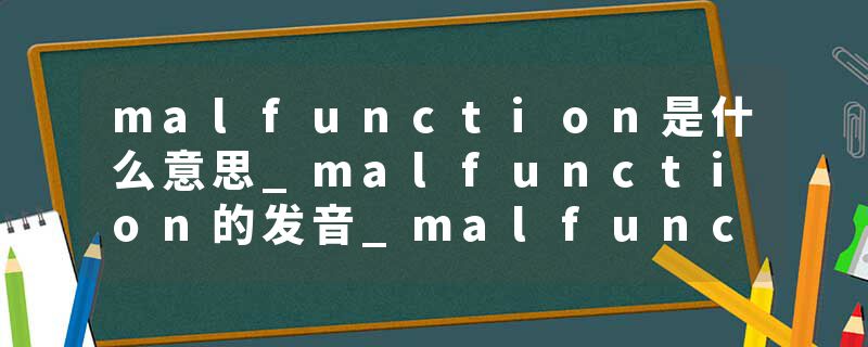 malfunction是什么意思_malfunction的发音_malfunction的用法_malfunction怎么记_malfunction翻译