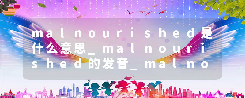 malnourished是什么意思_malnourished的发音_malnourished的用法_malnourished怎么记_malnourished翻译