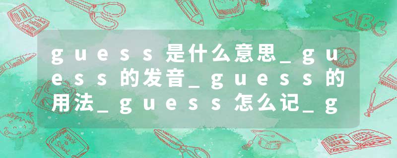 guess是什么意思_guess的发音_guess的用法_guess怎么记_guess翻译