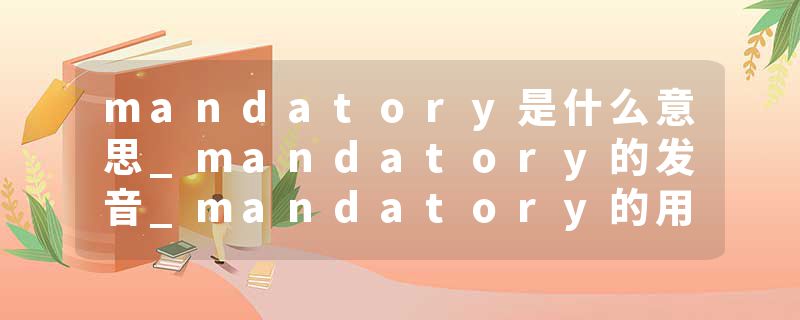 mandatory是什么意思_mandatory的发音_mandatory的用法_mandatory怎么记_mandatory翻译