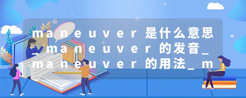 maneuver是什么意思_maneuver的发音_maneuver的用法_maneuver怎么记_maneuver翻译