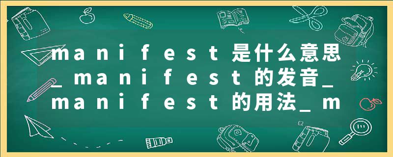 manifest是什么意思_manifest的发音_manifest的用法_manifest怎么记_manifest翻译