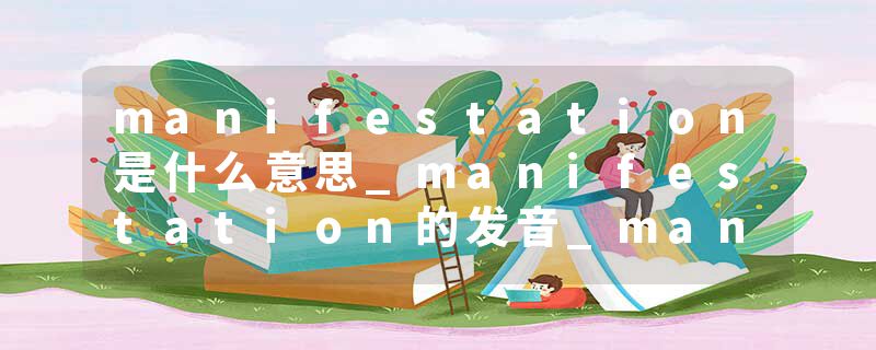 manifestation是什么意思_manifestation的发音_manifestation的用法_manifestation怎么记_manifestation翻译
