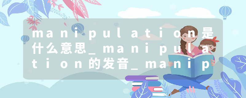 manipulation是什么意思_manipulation的发音_manipulation的用法_manipulation怎么记_manipulation翻译