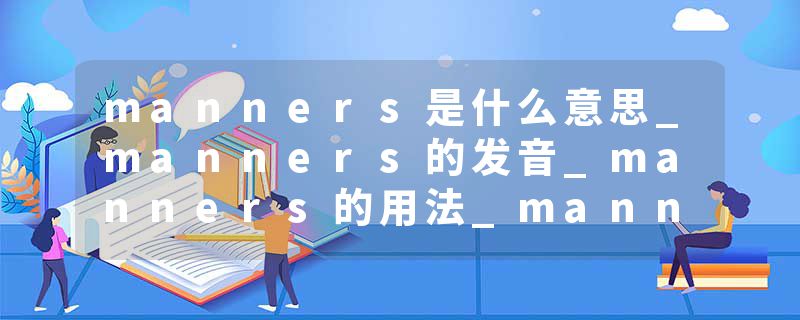 manners是什么意思_manners的发音_manners的用法_manners怎么记_manners翻译